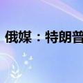 俄媒：特朗普将与普京对话，“没有中间人”