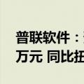 普联软件：预计上半年净利润1200万-1400万元 同比扭亏为盈