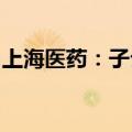 上海医药：子公司盐酸缬更昔洛韦片获批生产