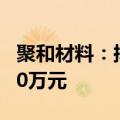 聚和材料：拟回购股份金额15000万元-30000万元