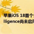 苹果iOS 18首个公测版发布：大批新功能登场、Apple Intelligence尚未启用