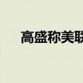 高盛称美联储有7月降息的“坚实理由”