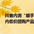 抖音内测“顺手价”：基于手机定位，支付后推送1公里以内低价团购产品
