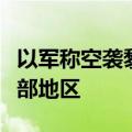 以军称空袭黎巴嫩真主党军事建筑并炮轰黎南部地区