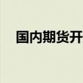国内期货开盘多数下跌 集运指数涨近5%