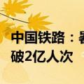 中国铁路：暑运以来全国铁路累计发送旅客突破2亿人次
