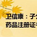 卫信康：子公司获得多种微量元素注射液(Ⅲ)药品注册证书