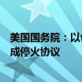 美国国务院：以色列官员周一告诉我们，以色列仍致力于达成停火协议