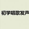 初学唱歌发声方法视频（初学唱歌发声方法）