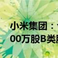 小米集团：今日耗资约4906.13万港元回购300万股B类股份