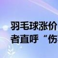 羽毛球涨价 男子在球馆捡旧球凑合打：爱好者直呼“伤不起”