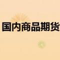国内商品期货收盘涨跌不一 集运欧线涨超4%