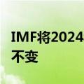 IMF将2024年全球GDP增长预期维持在3.2%不变