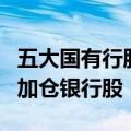 五大国有行股价再创历史新高，机构年内大幅加仓银行股