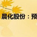 晨化股份：预计上半年净利润增长65%-85%