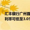 汇丰银行广州首套房贷利率低至3.1% 超200万元首套房贷利率可低至3.05%