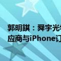 郭明錤：舜宇光学科技营运动能受益于Apple新相机模组供应商与iPhone订单回流