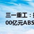 三一重工：控股子公司三一租赁拟发行不超100亿元ABS