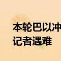 本轮巴以冲突爆发以来 加沙地带已有160名记者遇难