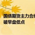 国债期货主力合约短线再走低，10年期、30年期主力合约跌破早盘低点