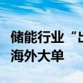 储能行业“出海”进行时，多家上市公司签下海外大单