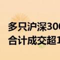 多只沪深300ETF午后量能显著放大，4只ETF合计成交超140亿元