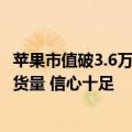 苹果市值破3.6万亿美元创历史新高：连增两次iPhone 16备货量 信心十足