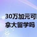 30万加元可以在加拿大生活吗?（40万够去加拿大留学吗）