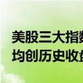 美股三大指数集体收涨，道指、标普500指数均创历史收盘新高