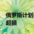 俄罗斯计划削减原油产量，补偿OPEC+石油超额