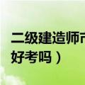 二级建造师市政好考吗现在（二级建造师市政好考吗）
