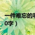 一件难忘的事作文400（一件后悔的事作文300字）