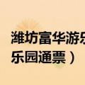 潍坊富华游乐园通票包含门票吗（潍坊富华游乐园通票）
