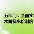 五部门：全面实行非居民用水超定额累进加价和居民生活用水阶梯水价制度，合理确定阶梯水量