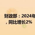财政部：2024年上半年全国一般公共预算支出136571亿元，同比增长2%