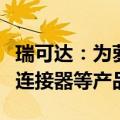 瑞可达：为萝卜快跑换电项目提供换电和高压连接器等产品