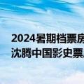 2024暑期档票房破60亿元！《抓娃娃》第一遥遥领先 男主沈腾中国影史票房最高