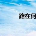 路在何方路在脚下（路在何方）