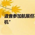 波音参加航展但不参与飞行表演，称参展不为“大量销售飞机”