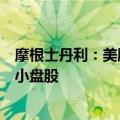 摩根士丹利：美股板块轮动料将持续，但基本面不支持追逐小盘股