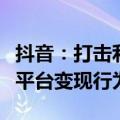 抖音：打击利用虚假人设将用户引流至第三方平台变现行为