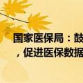 国家医保局：鼓励各统筹地区探索成立“医保数据工作组”，促进医保数据和医疗数据共享共通