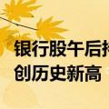 银行股午后持续走强，农行、工行、中行均再创历史新高