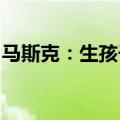 马斯克：生孩子意味着你关心未来、相信未来