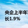 央企上半年实现利润总额1.4万亿元，同比增长1.9%