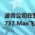 波音公司在暂停两个月后恢复向中国市场交付737 Max飞机