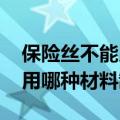 保险丝不能用哪种材料制成___（保险丝不能用哪种材料制成）