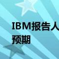 IBM报告人工智能业务订单增加，营收好于预期