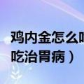 鸡内金怎么吃治胃病一天吃多少（鸡内金怎么吃治胃病）