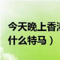 今天晚上香港马开的什么号（今天晚上香港出什么特马）